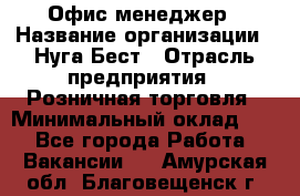 Офис-менеджер › Название организации ­ Нуга Бест › Отрасль предприятия ­ Розничная торговля › Минимальный оклад ­ 1 - Все города Работа » Вакансии   . Амурская обл.,Благовещенск г.